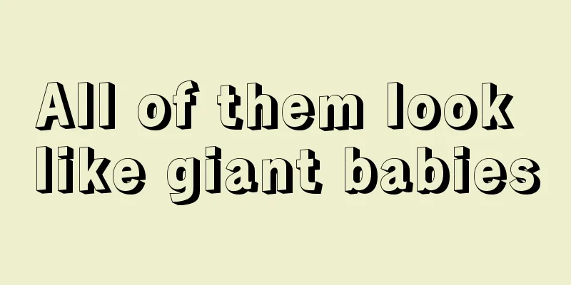 All of them look like giant babies