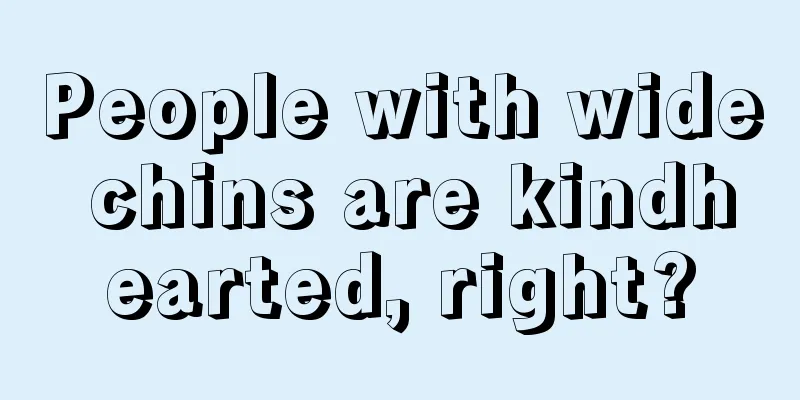 People with wide chins are kindhearted, right?