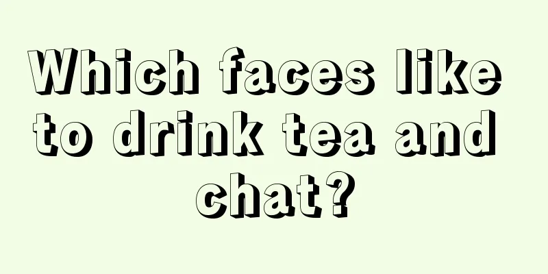 Which faces like to drink tea and chat?