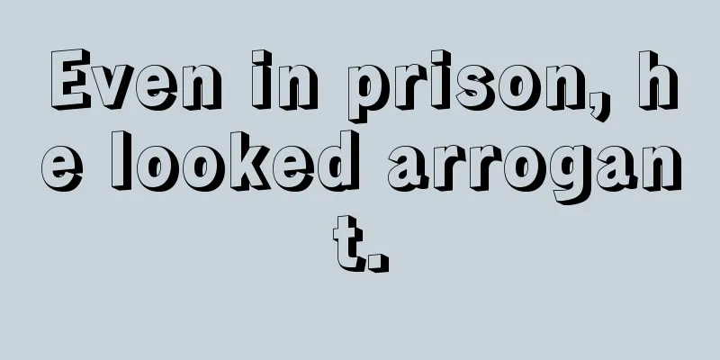 Even in prison, he looked arrogant.