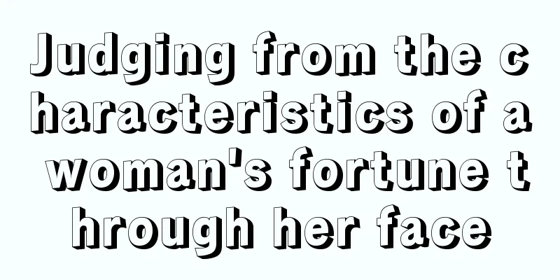 Judging from the characteristics of a woman's fortune through her face