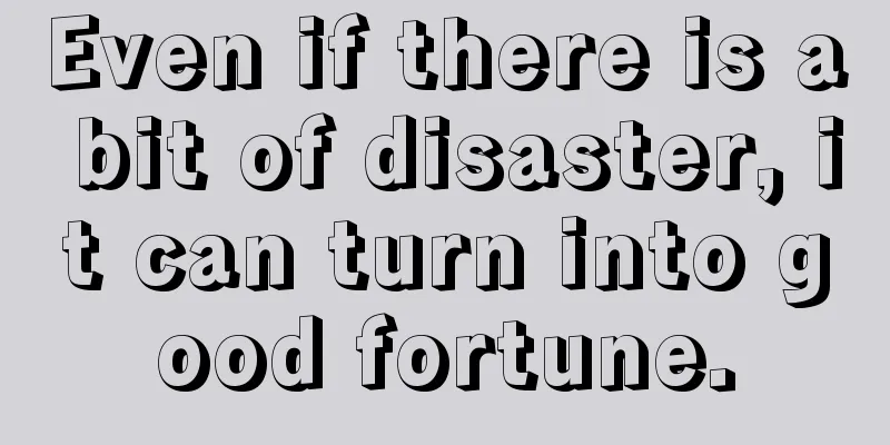 Even if there is a bit of disaster, it can turn into good fortune.
