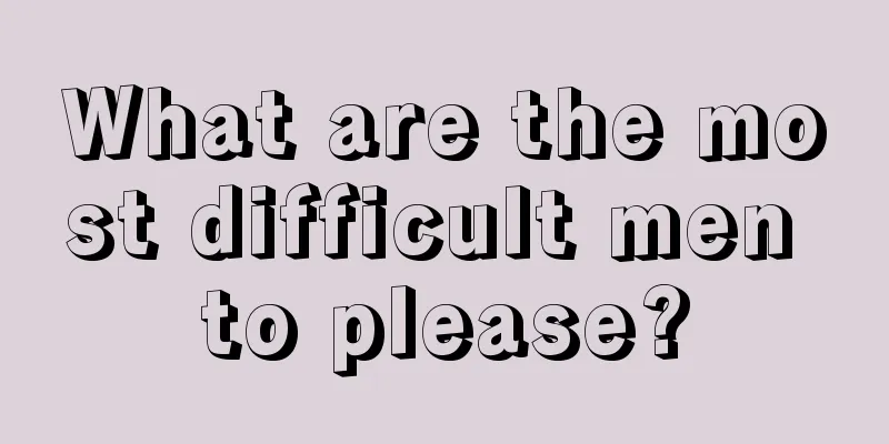What are the most difficult men to please?