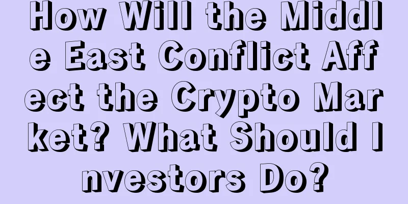 How Will the Middle East Conflict Affect the Crypto Market? What Should Investors Do?