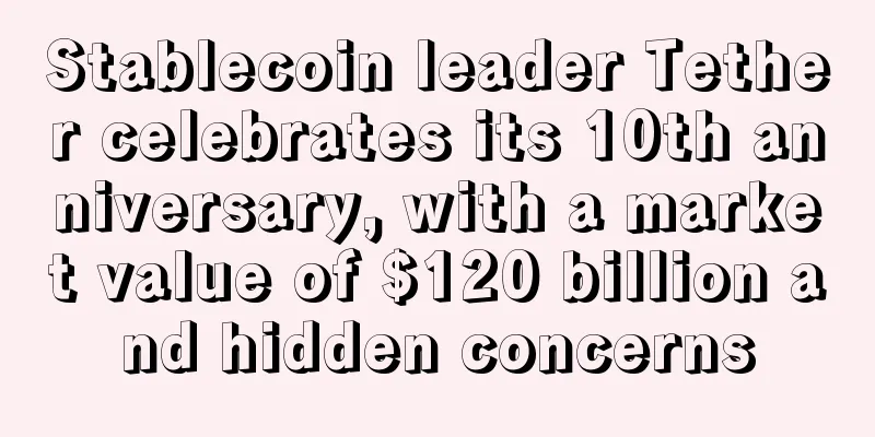 Stablecoin leader Tether celebrates its 10th anniversary, with a market value of $120 billion and hidden concerns