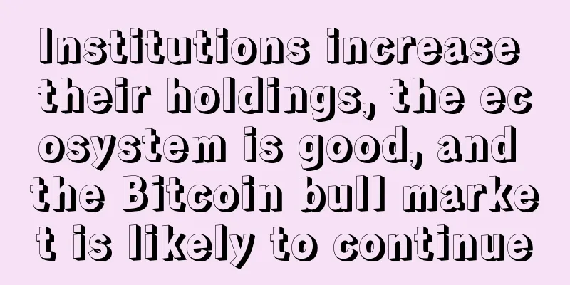 Institutions increase their holdings, the ecosystem is good, and the Bitcoin bull market is likely to continue