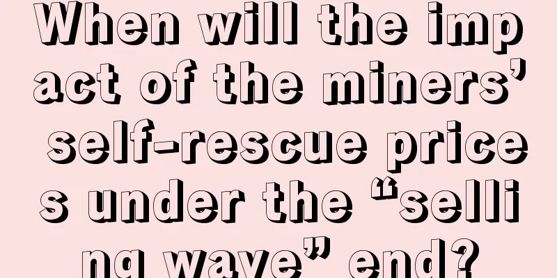 When will the impact of the miners’ self-rescue prices under the “selling wave” end?
