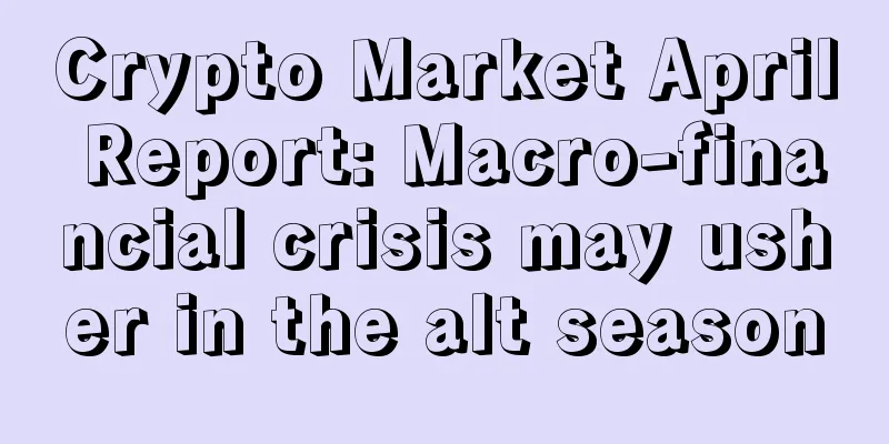 Crypto Market April Report: Macro-financial crisis may usher in the alt season
