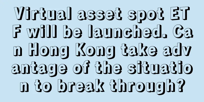 Virtual asset spot ETF will be launched. Can Hong Kong take advantage of the situation to break through?