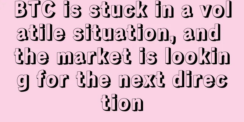 BTC is stuck in a volatile situation, and the market is looking for the next direction