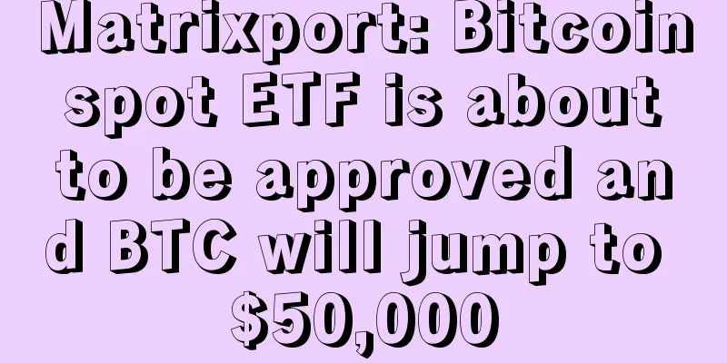 Matrixport: Bitcoin spot ETF is about to be approved and BTC will jump to $50,000