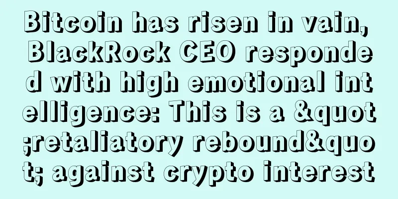 Bitcoin has risen in vain, BlackRock CEO responded with high emotional intelligence: This is a "retaliatory rebound" against crypto interest