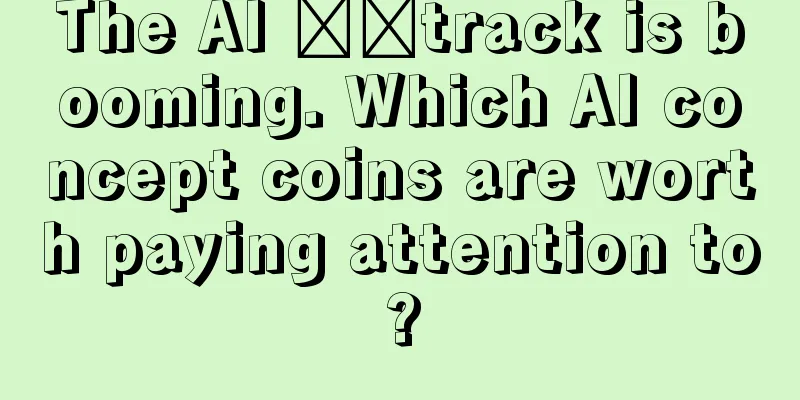 The AI ​​track is booming. Which AI concept coins are worth paying attention to?