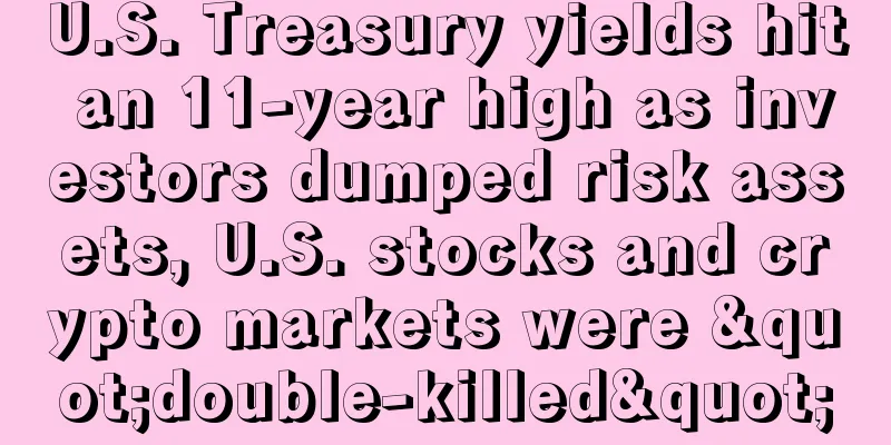 U.S. Treasury yields hit an 11-year high as investors dumped risk assets, U.S. stocks and crypto markets were "double-killed"