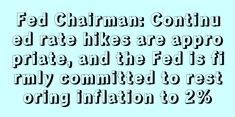 Fed Chairman: Continued rate hikes are appropriate, and the Fed is firmly committed to restoring inflation to 2%