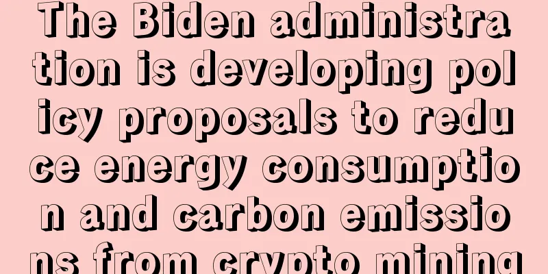 The Biden administration is developing policy proposals to reduce energy consumption and carbon emissions from crypto mining