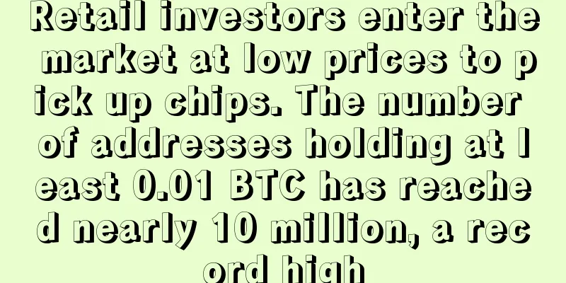 Retail investors enter the market at low prices to pick up chips. The number of addresses holding at least 0.01 BTC has reached nearly 10 million, a record high