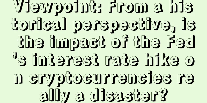 Viewpoint: From a historical perspective, is the impact of the Fed’s interest rate hike on cryptocurrencies really a disaster?