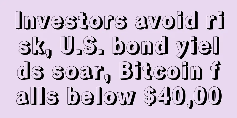 Investors avoid risk, U.S. bond yields soar, Bitcoin falls below $40,000