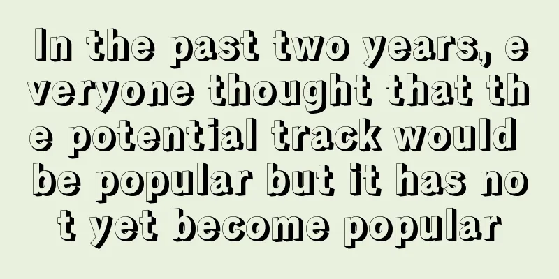 In the past two years, everyone thought that the potential track would be popular but it has not yet become popular