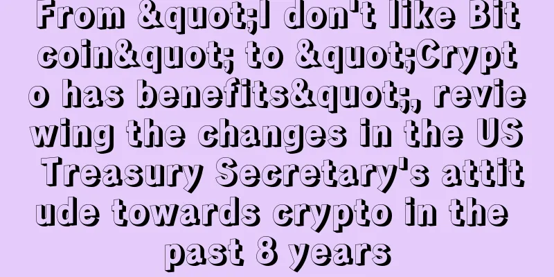From "I don't like Bitcoin" to "Crypto has benefits", reviewing the changes in the US Treasury Secretary's attitude towards crypto in the past 8 years