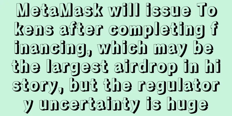 MetaMask will issue Tokens after completing financing, which may be the largest airdrop in history, but the regulatory uncertainty is huge