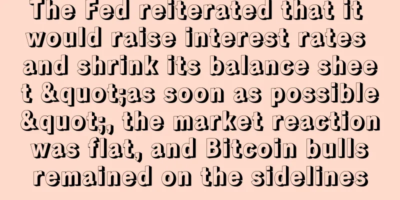 The Fed reiterated that it would raise interest rates and shrink its balance sheet "as soon as possible", the market reaction was flat, and Bitcoin bulls remained on the sidelines