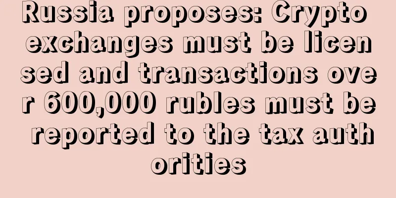 Russia proposes: Crypto exchanges must be licensed and transactions over 600,000 rubles must be reported to the tax authorities