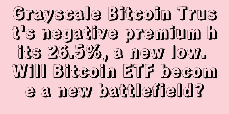 Grayscale Bitcoin Trust's negative premium hits 26.5%, a new low. Will Bitcoin ETF become a new battlefield?