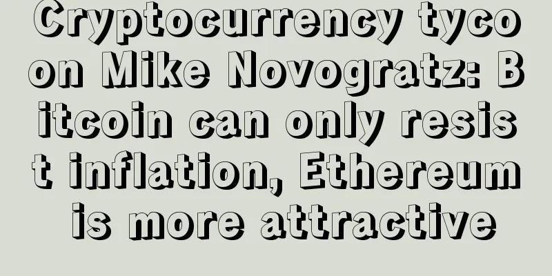 Cryptocurrency tycoon Mike Novogratz: Bitcoin can only resist inflation, Ethereum is more attractive