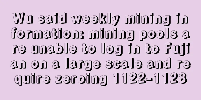 Wu said weekly mining information: mining pools are unable to log in to Fujian on a large scale and require zeroing 1122-1128