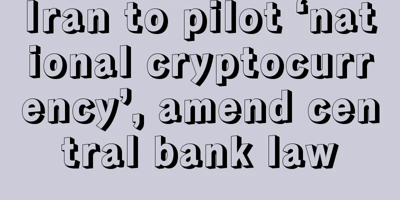 Iran to pilot ‘national cryptocurrency’, amend central bank law