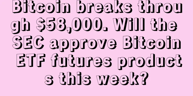 Bitcoin breaks through $58,000. Will the SEC approve Bitcoin ETF futures products this week?