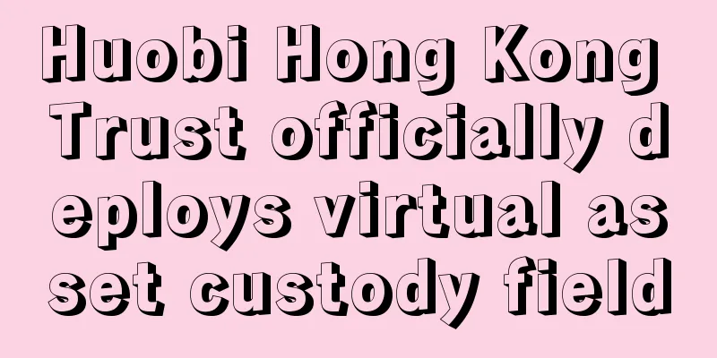 Huobi Hong Kong Trust officially deploys virtual asset custody field