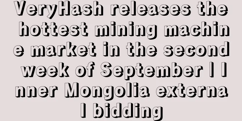 VeryHash releases the hottest mining machine market in the second week of September | Inner Mongolia external bidding