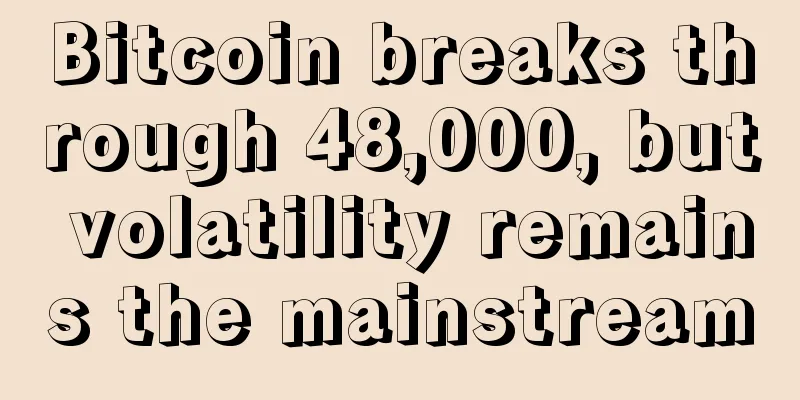 Bitcoin breaks through 48,000, but volatility remains the mainstream
