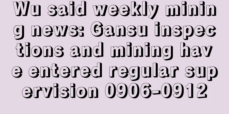 Wu said weekly mining news: Gansu inspections and mining have entered regular supervision 0906-0912