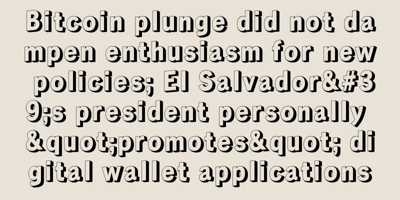 Bitcoin plunge did not dampen enthusiasm for new policies; El Salvador's president personally "promotes" digital wallet applications