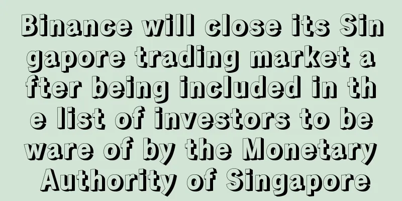 Binance will close its Singapore trading market after being included in the list of investors to beware of by the Monetary Authority of Singapore
