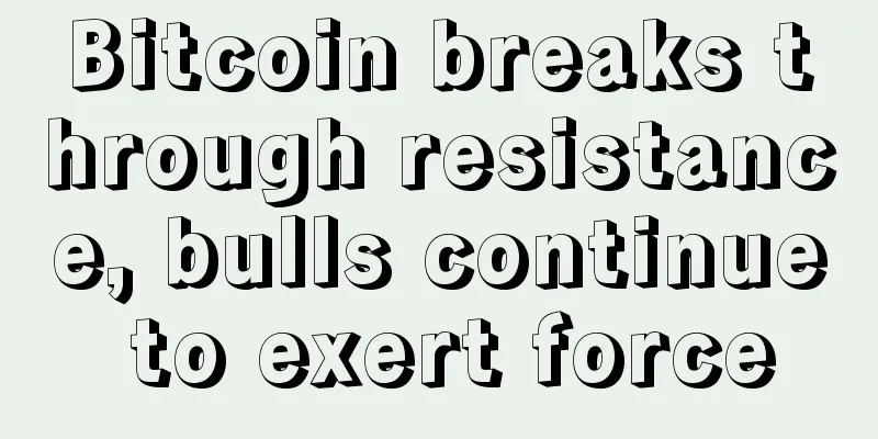 Bitcoin breaks through resistance, bulls continue to exert force