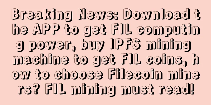 Breaking News: Download the APP to get FIL computing power, buy IPFS mining machine to get FIL coins, how to choose Filecoin miners? FIL mining must read!