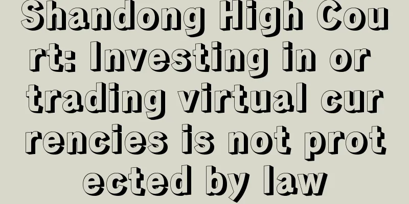 Shandong High Court: Investing in or trading virtual currencies is not protected by law