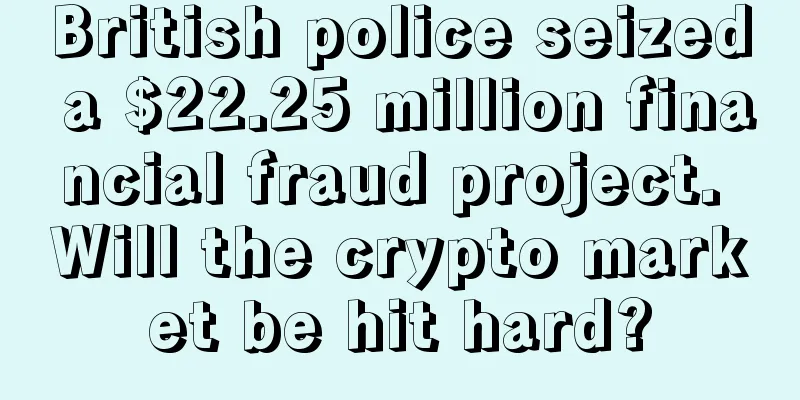 British police seized a $22.25 million financial fraud project. Will the crypto market be hit hard?