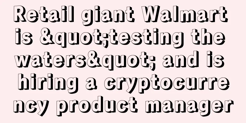Retail giant Walmart is "testing the waters" and is hiring a cryptocurrency product manager