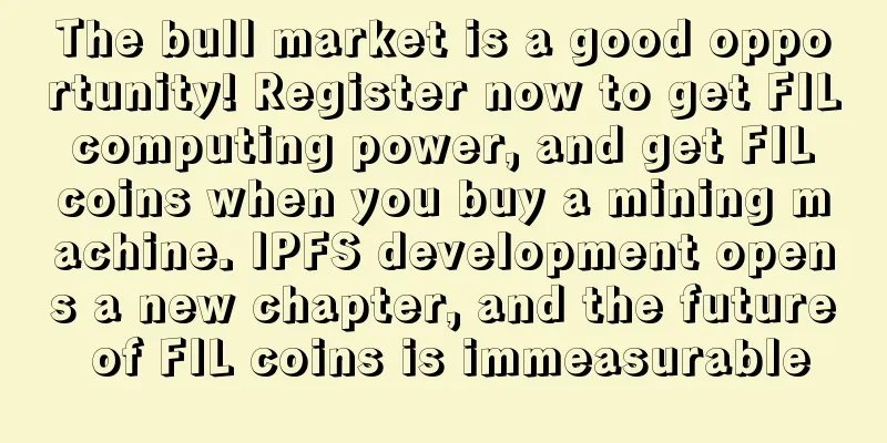 The bull market is a good opportunity! Register now to get FIL computing power, and get FIL coins when you buy a mining machine. IPFS development opens a new chapter, and the future of FIL coins is immeasurable