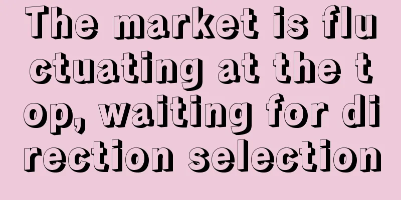 The market is fluctuating at the top, waiting for direction selection