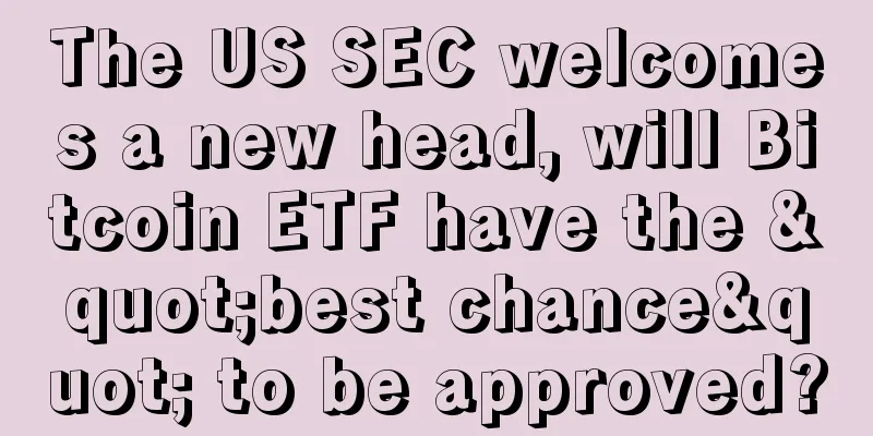 The US SEC welcomes a new head, will Bitcoin ETF have the "best chance" to be approved?
