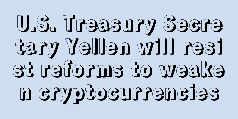 U.S. Treasury Secretary Yellen will resist reforms to weaken cryptocurrencies