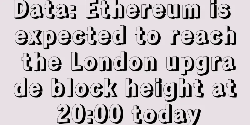 Data: Ethereum is expected to reach the London upgrade block height at 20:00 today