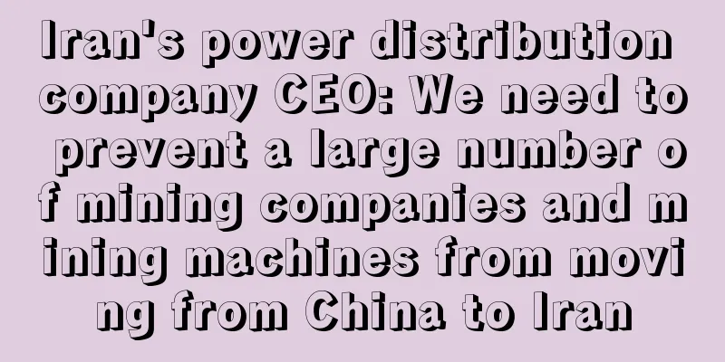Iran's power distribution company CEO: We need to prevent a large number of mining companies and mining machines from moving from China to Iran
